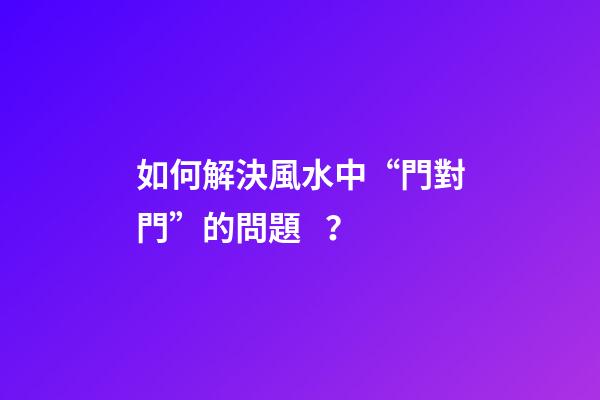 如何解決風水中“門對門”的問題？